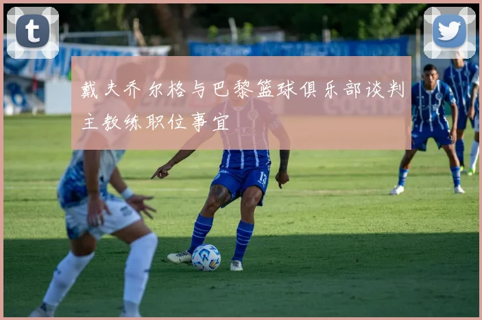 戴夫乔尔格与巴黎篮球俱乐部谈判主教练职位事宜