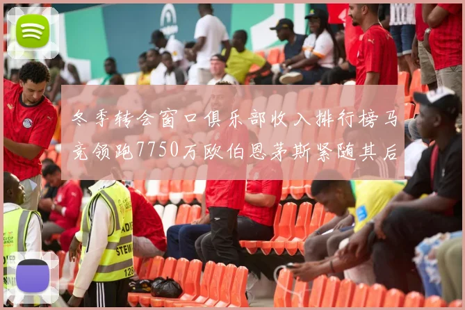 冬季转会窗口俱乐部收入排行榜马竞领跑7750万欧伯恩茅斯紧随其后7200万欧