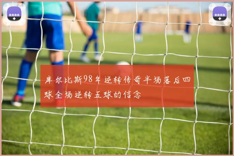 库尔比斯98年逆转传奇半场落后四球全场逆转五球的信念