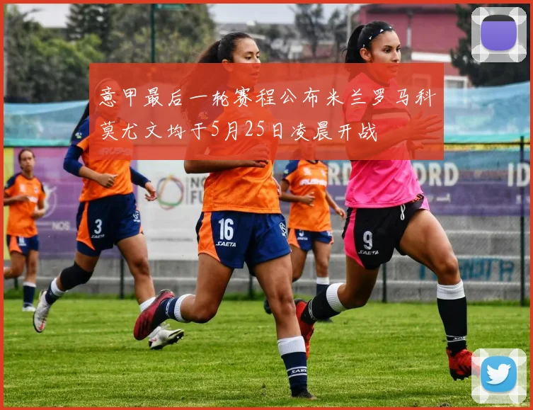 意甲最后一轮赛程公布米兰罗马科莫尤文均于5月25日凌晨开战