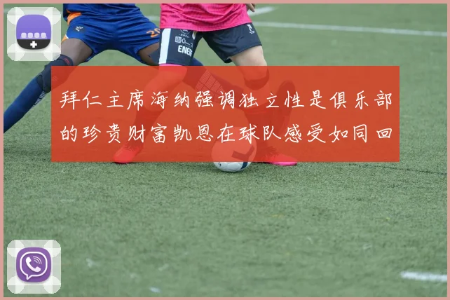 拜仁主席海纳强调独立性是俱乐部的珍贵财富凯恩在球队感受如同回家般自在