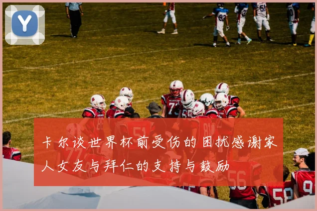 卡尔谈世界杯前受伤的困扰感谢家人女友与拜仁的支持与鼓励