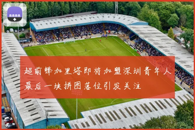 超前锋加里塔即将加盟深圳青年人最后一块拼图落位引发关注