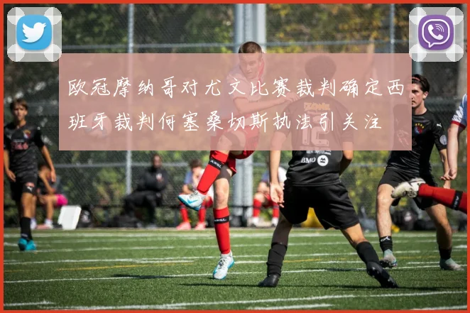 欧冠摩纳哥对尤文比赛裁判确定西班牙裁判何塞桑切斯执法引关注