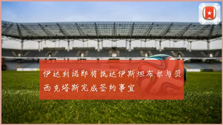 伊达利诺即将抵达伊斯坦布尔与贝西克塔斯完成签约事宜