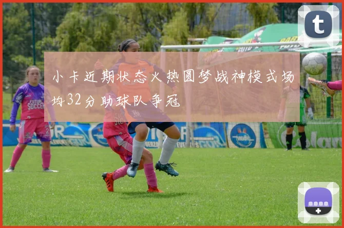 小卡近期状态火热圆梦战神模式场均32分助球队争冠