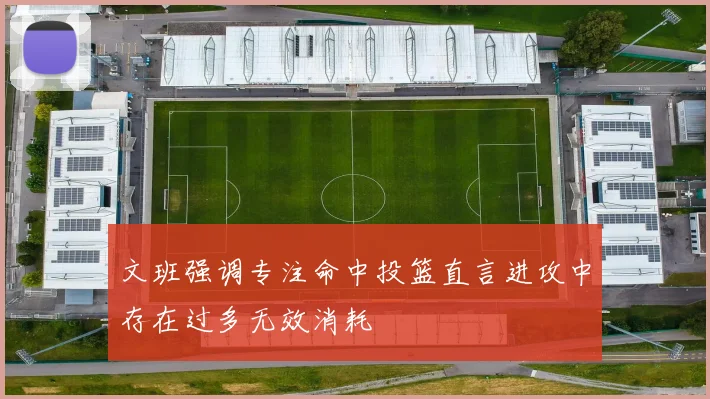 文班强调专注命中投篮直言进攻中存在过多无效消耗