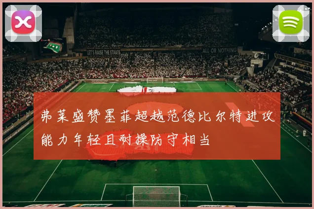 弗莱盛赞墨菲超越范德比尔特进攻能力年轻且耐操防守相当