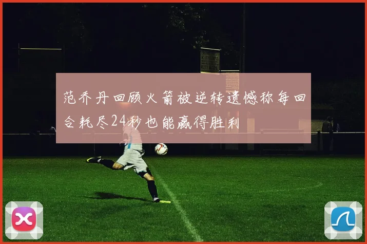 范乔丹回顾火箭被逆转遗憾称每回合耗尽24秒也能赢得胜利