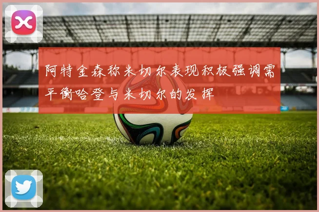 阿特金森称米切尔表现积极强调需平衡哈登与米切尔的发挥