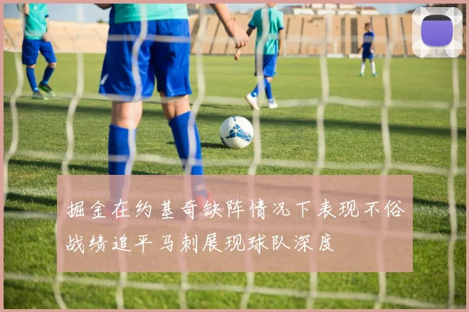 掘金在约基奇缺阵情况下表现不俗战绩追平马刺展现球队深度