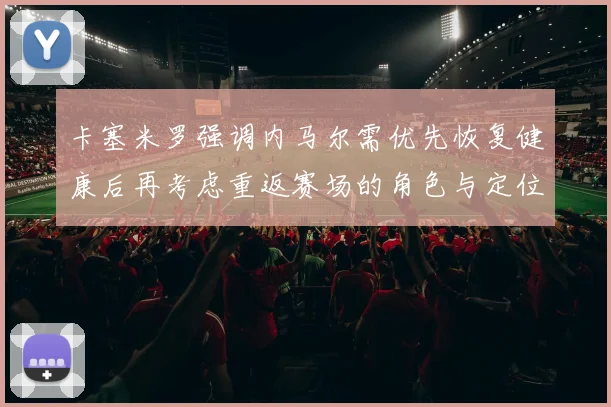 卡塞米罗强调内马尔需优先恢复健康后再考虑重返赛场的角色与定位