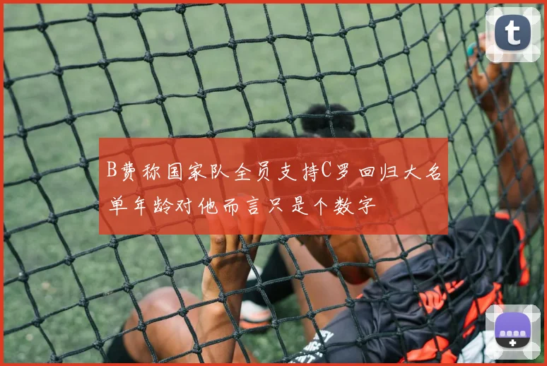 B费称国家队全员支持C罗回归大名单年龄对他而言只是个数字