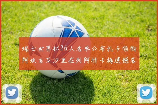 瑞士世界杯26人名单公布扎卡领衔阿坎吉亚沙里在列阿特卡梅遗憾落选