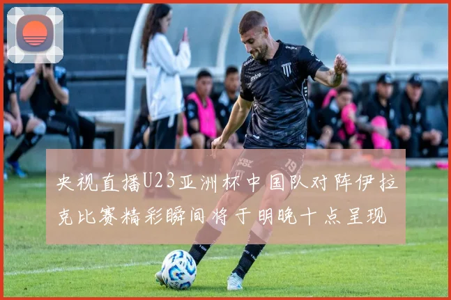 央视直播U23亚洲杯中国队对阵伊拉克比赛精彩瞬间将于明晚十点呈现