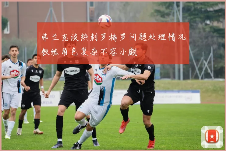 弗兰克谈热刺罗梅罗问题处理情况教练角色复杂不容小觑