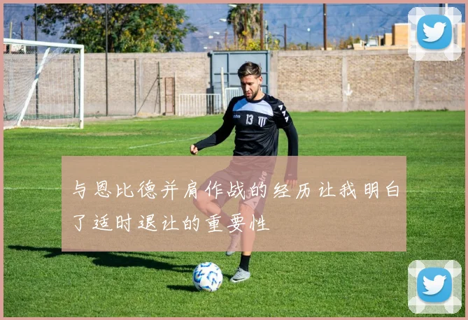 与恩比德并肩作战的经历让我明白了适时退让的重要性