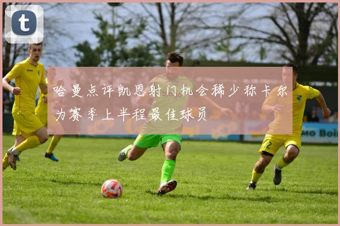 哈曼点评凯恩射门机会稀少称卡尔为赛季上半程最佳球员