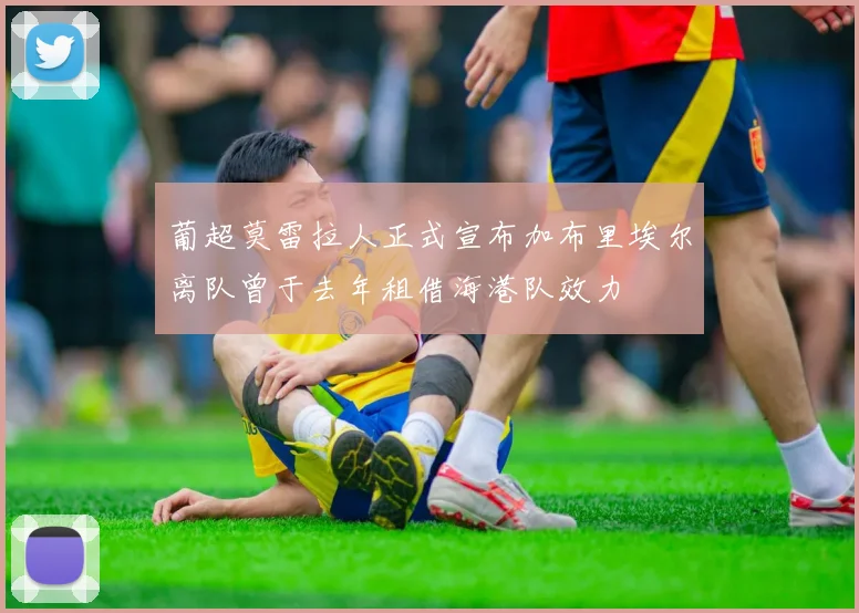 葡超莫雷拉人正式宣布加布里埃尔离队曾于去年租借海港队效力