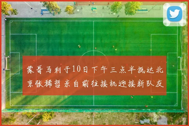 蒙哥马利于10日下午三点半抵达北京张稀哲亲自前往接机迎接新队友